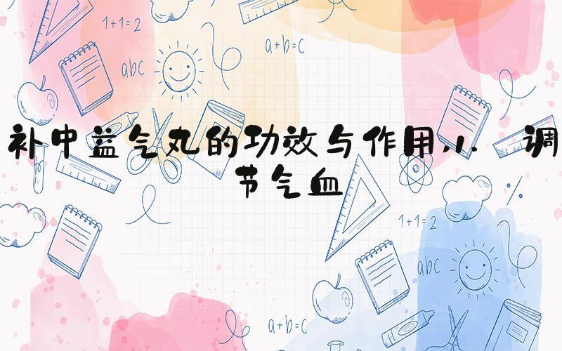 补中益气丸的功效与作用 1. 调节气血